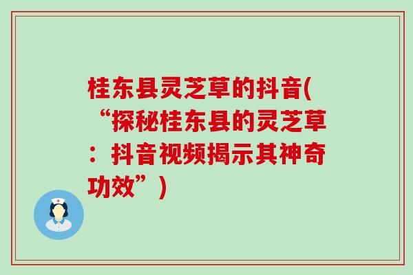 桂东县灵芝草的抖音(“探秘桂东县的灵芝草：抖音视频揭示其神奇功效”)