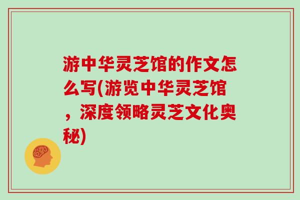 游中华灵芝馆的作文怎么写(游览中华灵芝馆，深度领略灵芝文化奥秘)