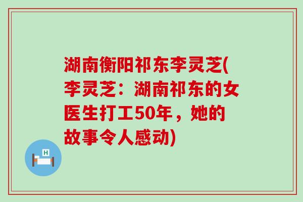 湖南衡阳祁东李灵芝(李灵芝：湖南祁东的女医生打工50年，她的故事令人感动)