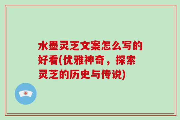 水墨灵芝文案怎么写的好看(优雅神奇，探索灵芝的历史与传说)