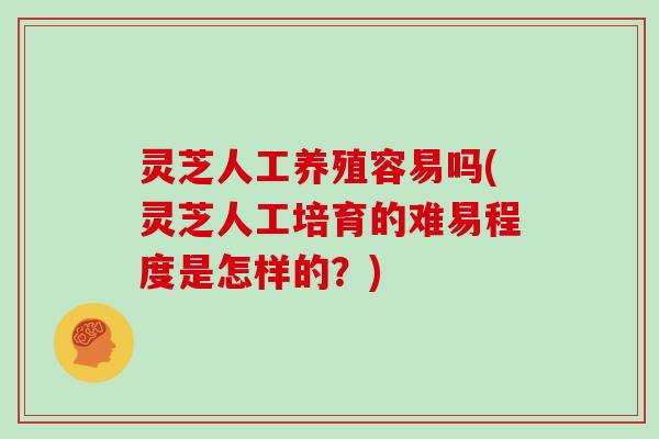 灵芝人工养殖容易吗(灵芝人工培育的难易程度是怎样的？)