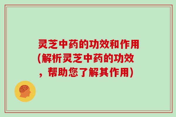 灵芝的功效和作用(解析灵芝的功效，帮助您了解其作用)