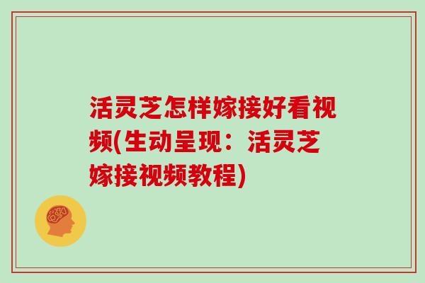 活灵芝怎样嫁接好看视频(生动呈现：活灵芝嫁接视频教程)