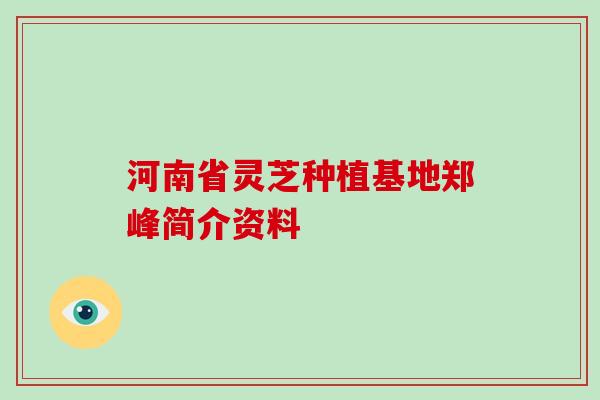 河南省灵芝种植基地郑峰简介资料