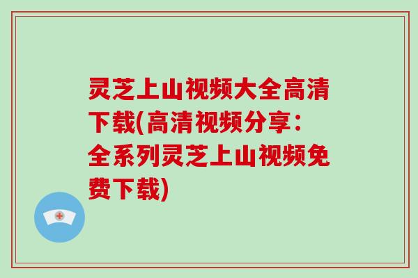 灵芝上山视频大全高清下载(高清视频分享：全系列灵芝上山视频免费下载)