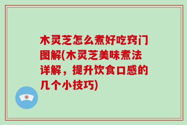 木灵芝怎么煮好吃窍门图解(木灵芝美味煮法详解，提升饮食口感的几个小技巧)