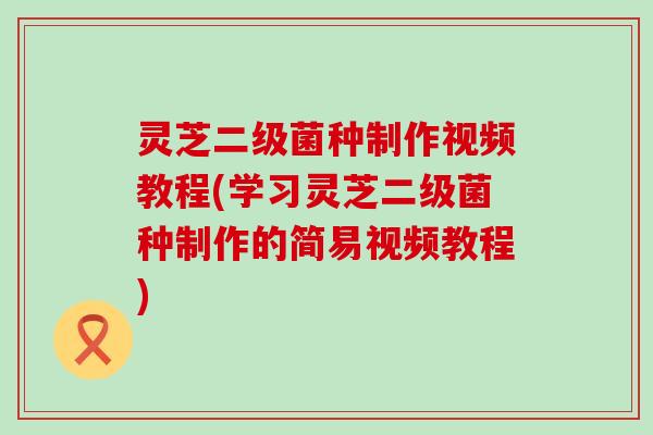 灵芝二级菌种制作视频教程(学习灵芝二级菌种制作的简易视频教程)