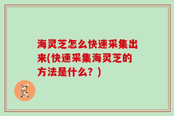 海灵芝怎么快速采集出来(快速采集海灵芝的方法是什么？)