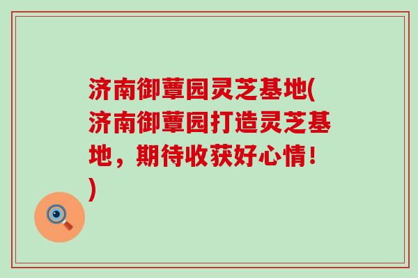 济南御蕈园灵芝基地(济南御蕈园打造灵芝基地，期待收获好心情！)