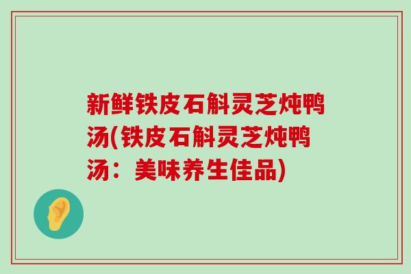 新鲜铁皮石斛灵芝炖鸭汤(铁皮石斛灵芝炖鸭汤：美味养生佳品)