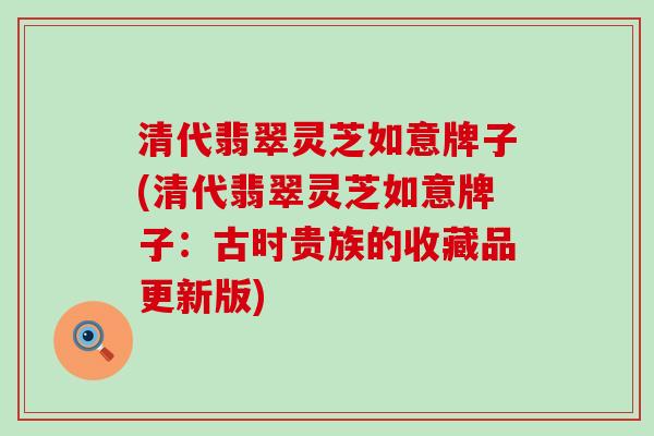 清代翡翠灵芝如意牌子(清代翡翠灵芝如意牌子：古时贵族的收藏品更新版)