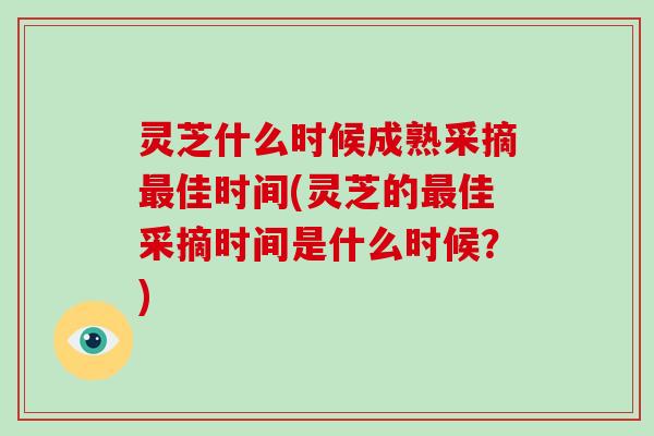 灵芝什么时候成熟采摘佳时间(灵芝的佳采摘时间是什么时候？)