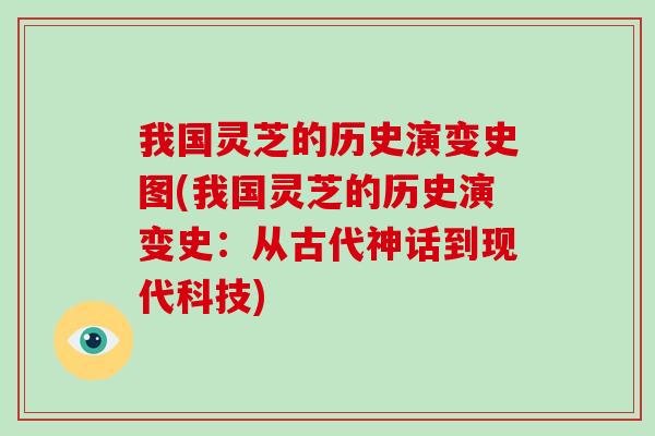 我国灵芝的历史演变史图(我国灵芝的历史演变史：从古代神话到现代科技)