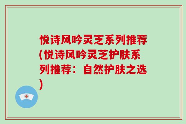 悦诗风吟灵芝系列推荐(悦诗风吟灵芝护肤系列推荐：自然护肤之选)