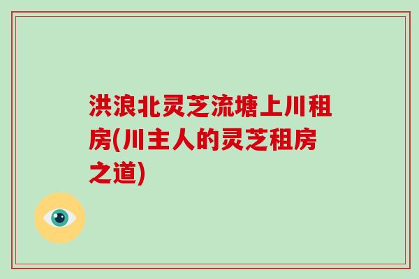 洪浪北灵芝流塘上川租房(川主人的灵芝租房之道)