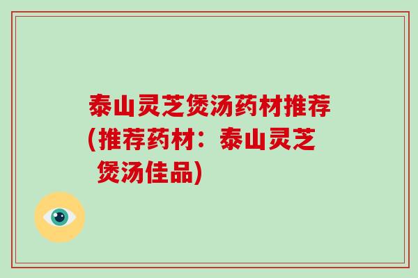 泰山灵芝煲汤药材推荐(推荐药材：泰山灵芝 煲汤佳品)