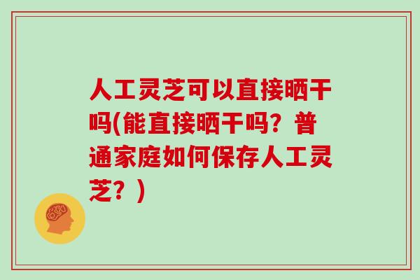 人工灵芝可以直接晒干吗(能直接晒干吗？普通家庭如何保存人工灵芝？)