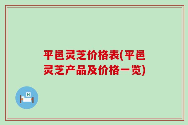 平邑灵芝价格表(平邑灵芝产品及价格一览)