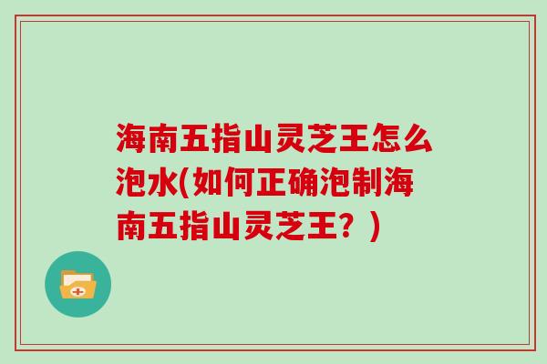 海南五指山灵芝王怎么泡水(如何正确泡制海南五指山灵芝王？)