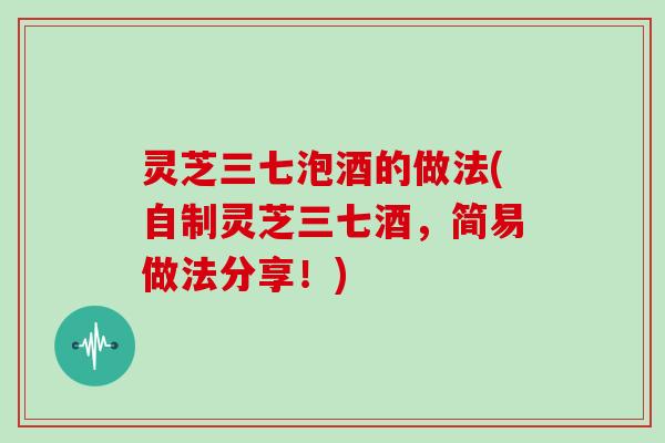 灵芝三七泡酒的做法(自制灵芝三七酒，简易做法分享！)