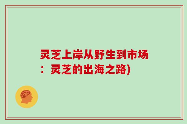 灵芝上岸从野生到市场：灵芝的出海之路)