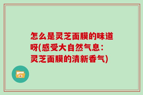 怎么是灵芝面膜的味道呀(感受大自然气息：灵芝面膜的清新香气)