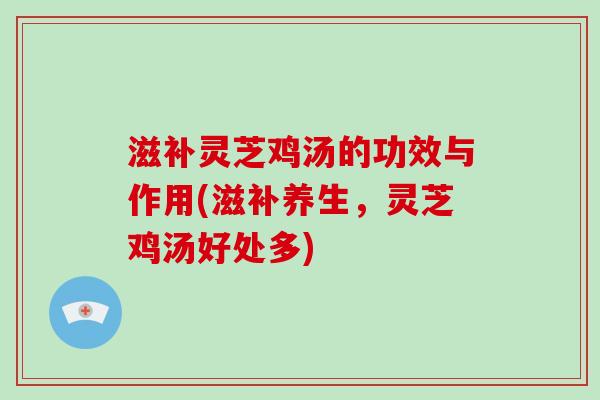 滋补灵芝鸡汤的功效与作用(滋补养生，灵芝鸡汤好处多)