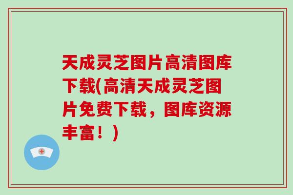 天成灵芝图片高清图库下载(高清天成灵芝图片免费下载，图库资源丰富！)