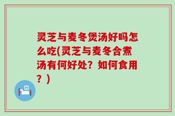 灵芝与麦冬煲汤好吗怎么吃(灵芝与麦冬合煮汤有何好处？如何食用？)