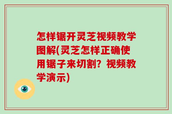 怎样锯开灵芝视频教学图解(灵芝怎样正确使用锯子来切割？视频教学演示)