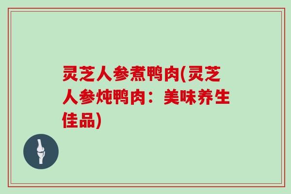 灵芝人参煮鸭肉(灵芝人参炖鸭肉：美味养生佳品)