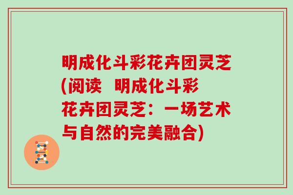 明成化斗彩花卉团灵芝(阅读  明成化斗彩花卉团灵芝：一场艺术与自然的完美融合)