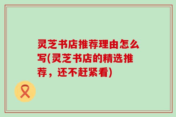 灵芝书店推荐理由怎么写(灵芝书店的精选推荐，还不赶紧看)