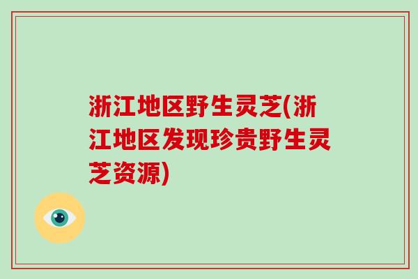 浙江地区野生灵芝(浙江地区发现珍贵野生灵芝资源)