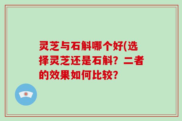 灵芝与石斛哪个好(选择灵芝还是石斛？二者的效果如何比较？