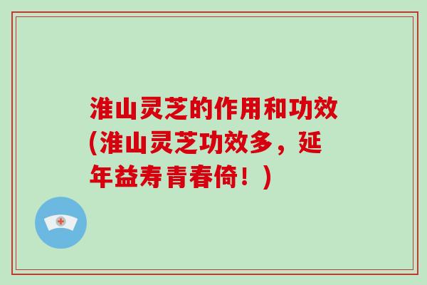 淮山灵芝的作用和功效(淮山灵芝功效多，延年益寿青春倚！)