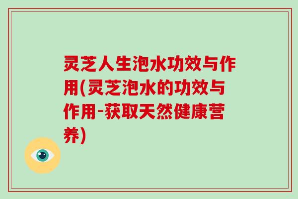 灵芝人生泡水功效与作用(灵芝泡水的功效与作用-获取天然健康营养)