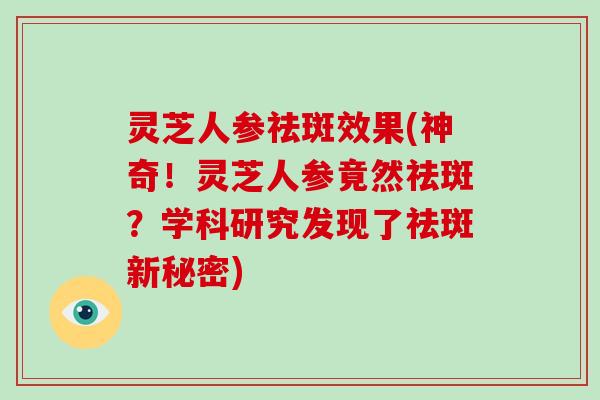 灵芝人参祛斑效果(神奇！灵芝人参竟然祛斑？学科研究发现了祛斑新秘密)