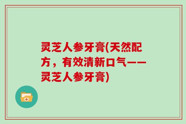 灵芝人参牙膏(天然配方，有效清新口气——灵芝人参牙膏)