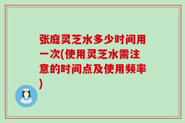 张庭灵芝水多少时间用一次(使用灵芝水需注意的时间点及使用频率)