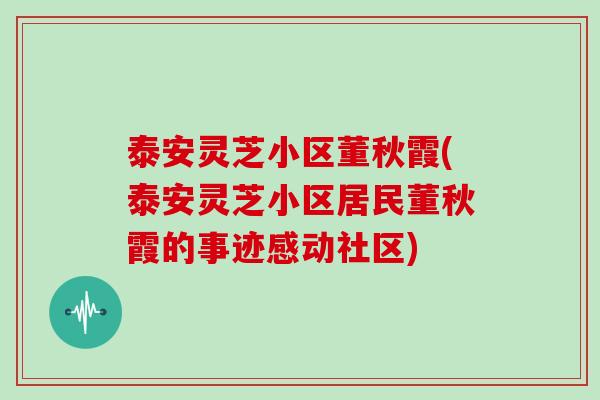 泰安灵芝小区董秋霞(泰安灵芝小区居民董秋霞的事迹感动社区)