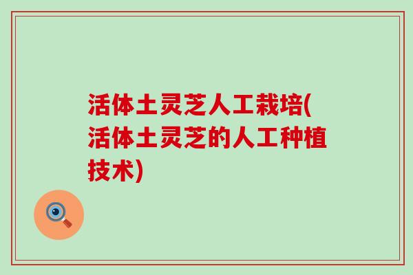 活体土灵芝人工栽培(活体土灵芝的人工种植技术)