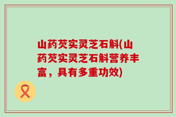 山药芡实灵芝石斛(山药芡实灵芝石斛营养丰富，具有多重功效)