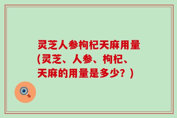 灵芝人参枸杞天麻用量(灵芝、人参、枸杞、天麻的用量是多少？)