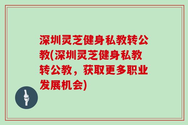 深圳灵芝健身私教转公教(深圳灵芝健身私教转公教，获取更多职业发展机会)