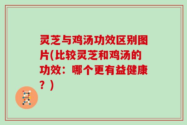 灵芝与鸡汤功效区别图片(比较灵芝和鸡汤的功效：哪个更有益健康？)