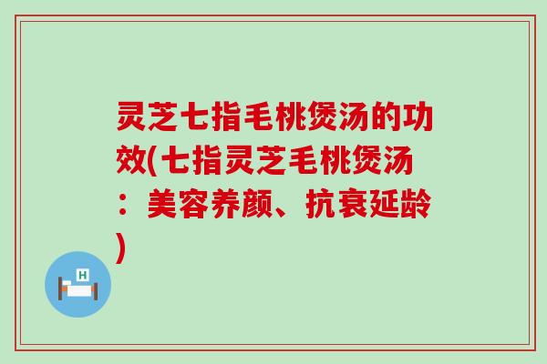 灵芝七指毛桃煲汤的功效(七指灵芝毛桃煲汤：美容养颜、抗衰延龄)