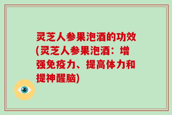 灵芝人参果泡酒的功效(灵芝人参果泡酒：增强免疫力、提高体力和提神醒脑)