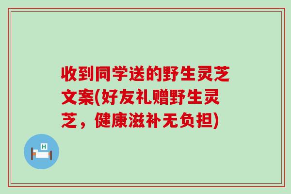 收到同学送的野生灵芝文案(好友礼赠野生灵芝，健康滋补无负担)