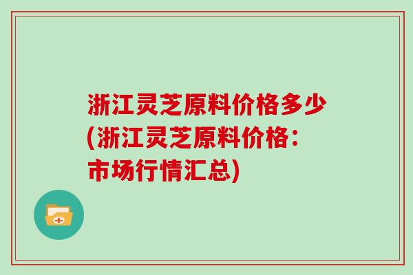 浙江灵芝原料价格多少(浙江灵芝原料价格：市场行情汇总)